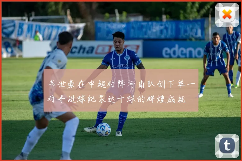 韦世豪在中超对阵河南队创下单一对手进球纪录达十球的辉煌成就