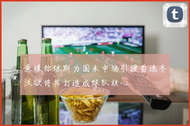 意媒称琼斯为国米中场引援首选齐沃欲将其打造成球队核心