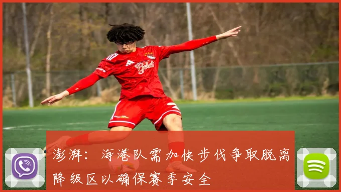 澎湃：海港队需加快步伐争取脱离降级区以确保赛季安全