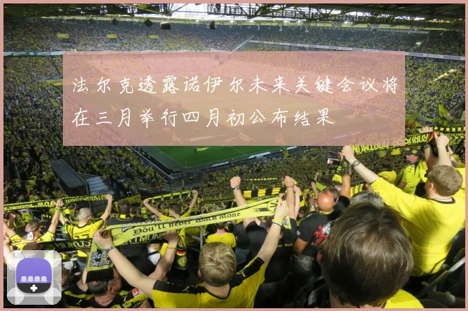 法尔克透露诺伊尔未来关键会议将在三月举行四月初公布结果