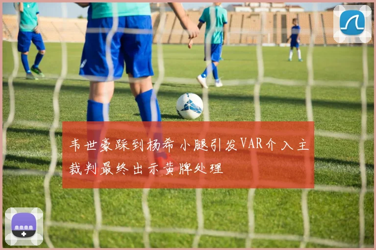 韦世豪踩到杨希小腿引发VAR介入主裁判最终出示黄牌处理