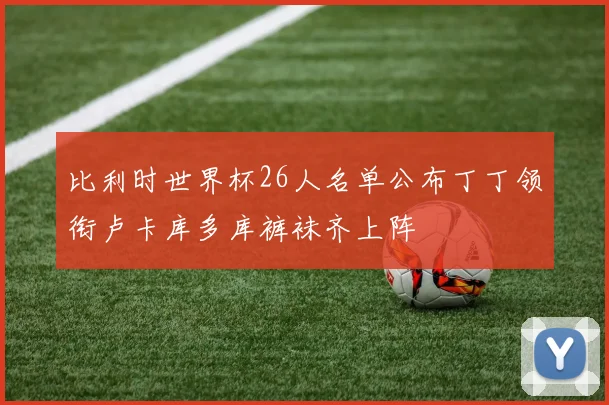比利时世界杯26人名单公布丁丁领衔卢卡库多库裤袜齐上阵