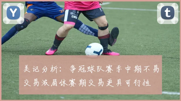 美记分析：争冠球队赛季中期不易交易浓眉休赛期交易更具可行性