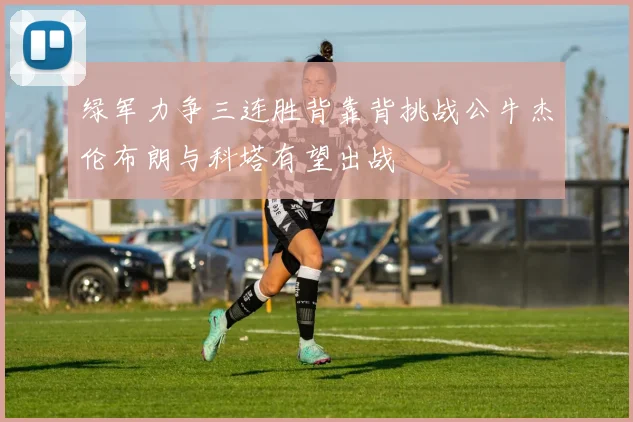 绿军力争三连胜背靠背挑战公牛杰伦布朗与科塔有望出战