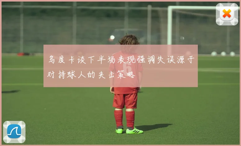乌度卡谈下半场表现强调失误源于对持球人的夹击策略