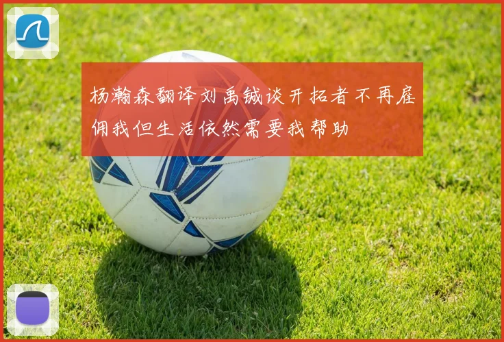 杨瀚森翻译刘禹铖谈开拓者不再雇佣我但生活依然需要我帮助