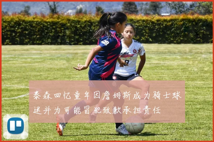 泰森回忆童年因詹姆斯成为骑士球迷并为可能冒犯致歉承担责任