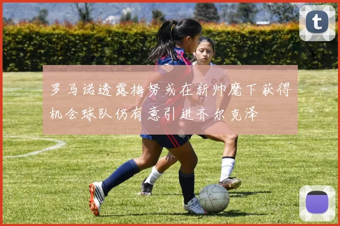 罗马诺透露梅努或在新帅麾下获得机会球队仍有意引进齐尔克泽