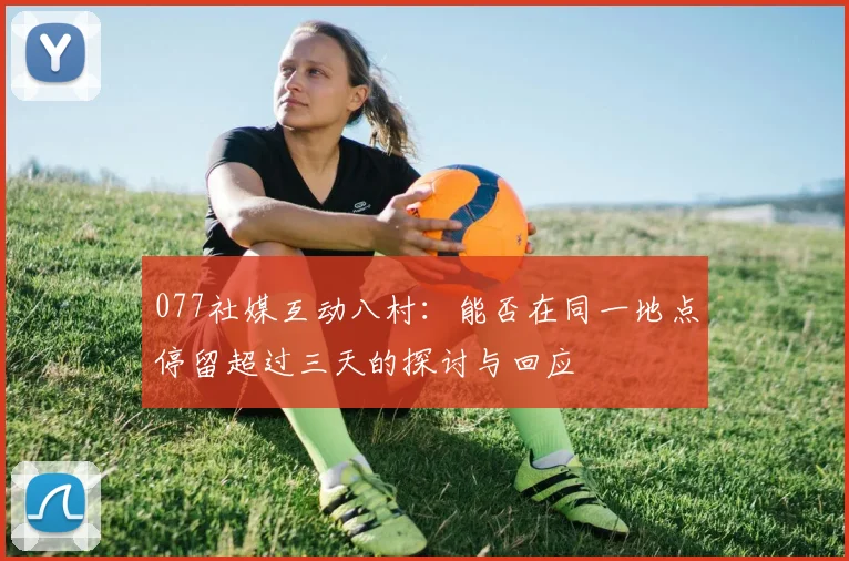 077社媒互动八村：能否在同一地点停留超过三天的探讨与回应