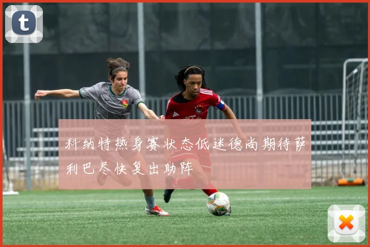 科纳特热身赛状态低迷德尚期待萨利巴尽快复出助阵