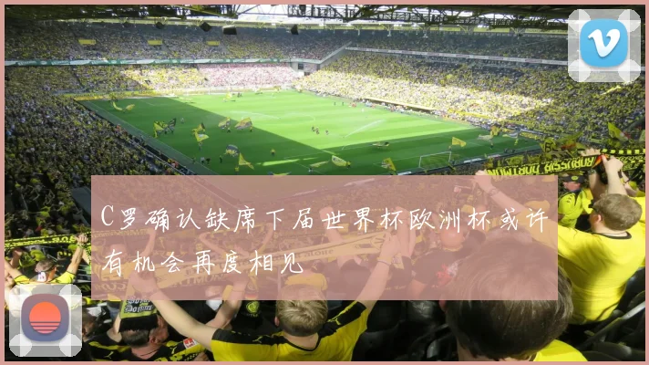 C罗确认缺席下届世界杯欧洲杯或许有机会再度相见