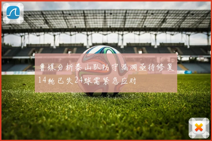 鲁媒分析泰山队防守漏洞亟待修复14轮已失24球需紧急应对