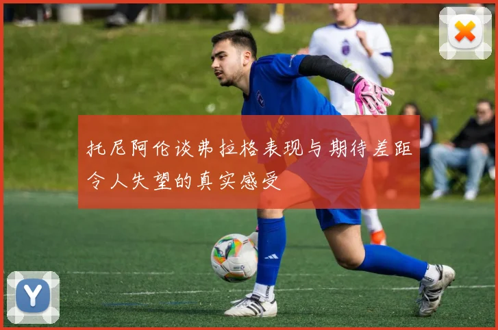 托尼阿伦谈弗拉格表现与期待差距令人失望的真实感受