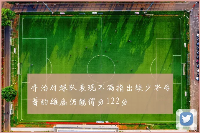 乔治对球队表现不满指出缺少字母哥的雄鹿仍能得分122分
