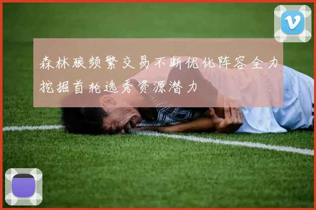 森林狼频繁交易不断优化阵容全力挖掘首轮选秀资源潜力