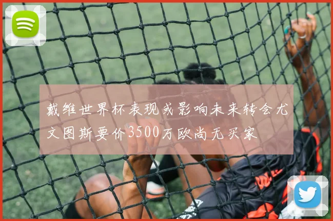 戴维世界杯表现或影响未来转会尤文图斯要价3500万欧尚无买家