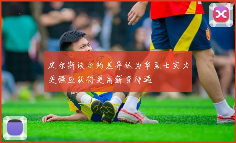 皮尔斯谈合约差异认为华莱士实力更强应获得更高薪资待遇