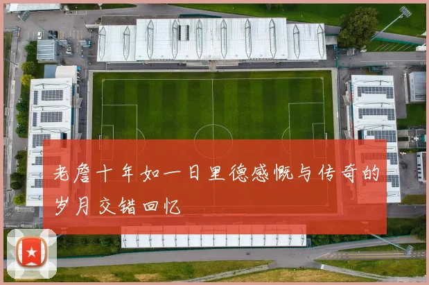 老詹十年如一日里德感慨与传奇的岁月交错回忆
