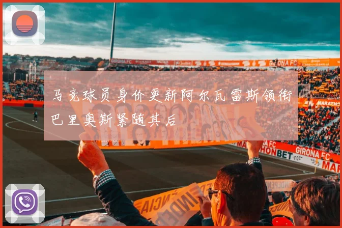 马竞球员身价更新阿尔瓦雷斯领衔巴里奥斯紧随其后