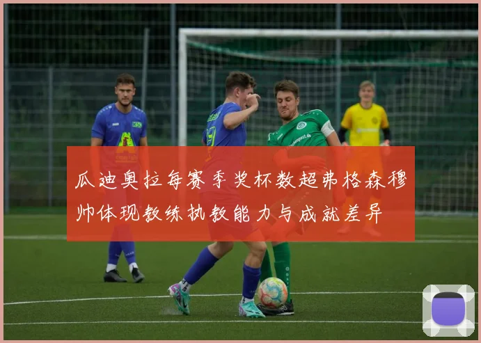 瓜迪奥拉每赛季奖杯数超弗格森穆帅体现教练执教能力与成就差异