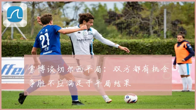索博谈切尔西平局：双方都有机会争胜不应满足于平局结果