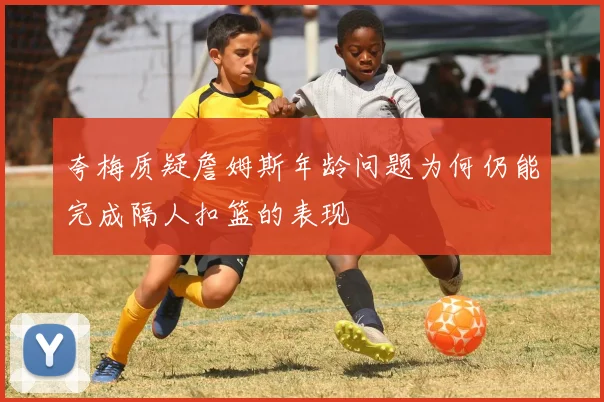 夸梅质疑詹姆斯年龄问题为何仍能完成隔人扣篮的表现