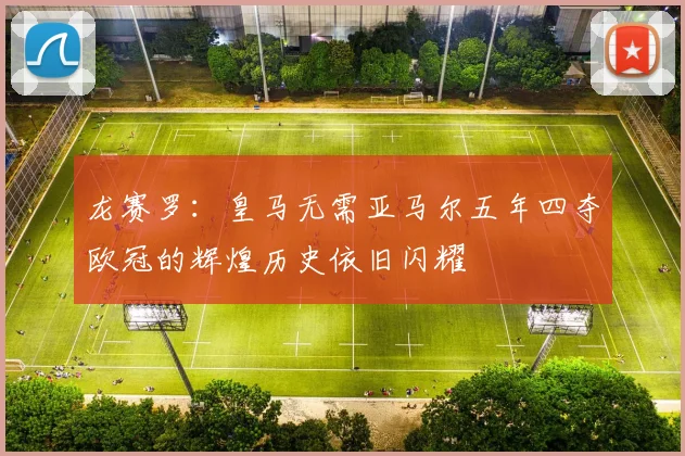 龙赛罗：皇马无需亚马尔五年四夺欧冠的辉煌历史依旧闪耀