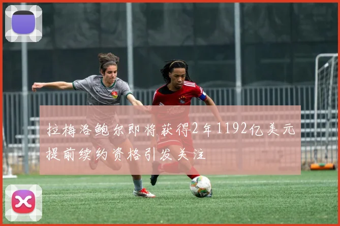拉梅洛鲍尔即将获得2年1192亿美元提前续约资格引发关注