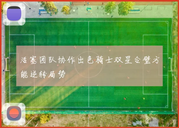 活塞团队协作出色骑士双星合璧方能逆转局势
