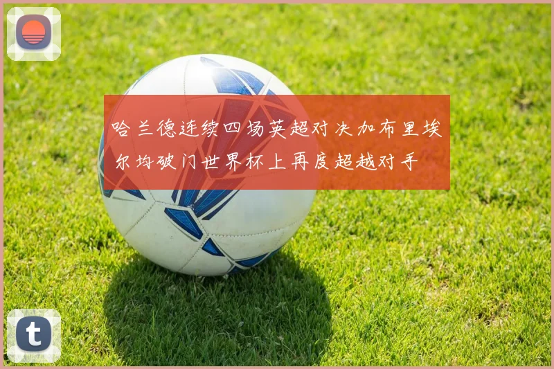 哈兰德连续四场英超对决加布里埃尔均破门世界杯上再度超越对手