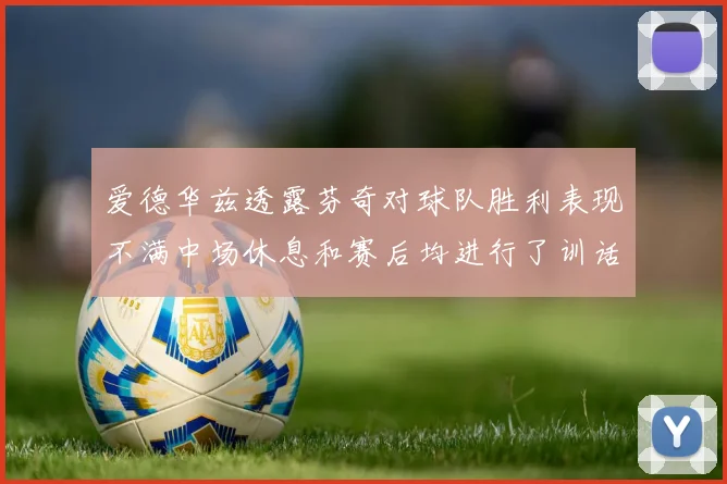 爱德华兹透露芬奇对球队胜利表现不满中场休息和赛后均进行了训话