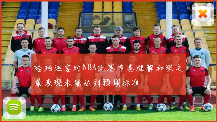 哈珀坦言对NBA比赛节奏理解加深之前表现未能达到预期标准