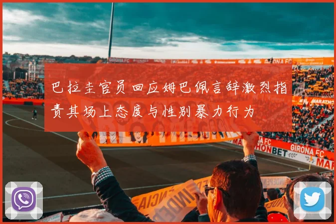 巴拉圭官员回应姆巴佩言辞激烈指责其场上态度与性别暴力行为
