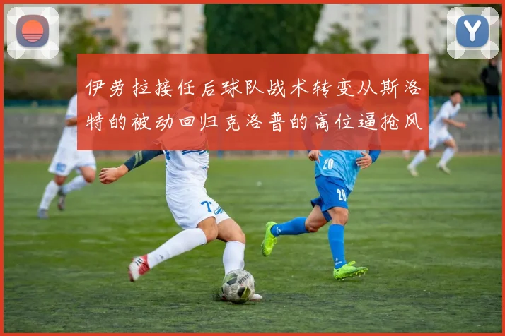伊劳拉接任后球队战术转变从斯洛特的被动回归克洛普的高位逼抢风格
