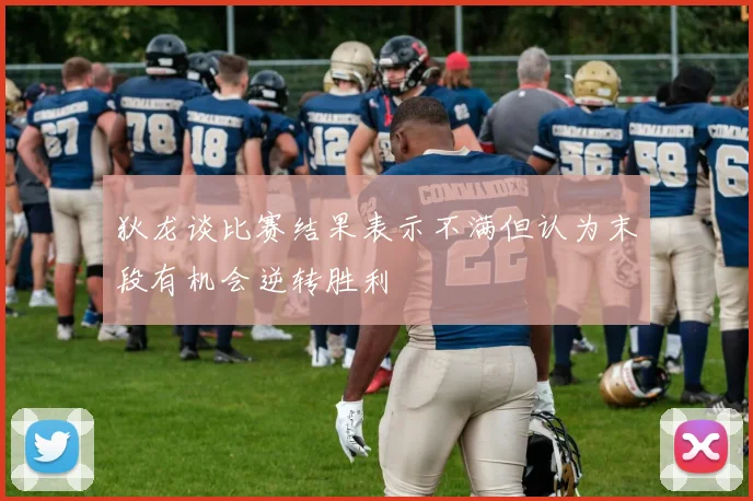 狄龙谈比赛结果表示不满但认为末段有机会逆转胜利