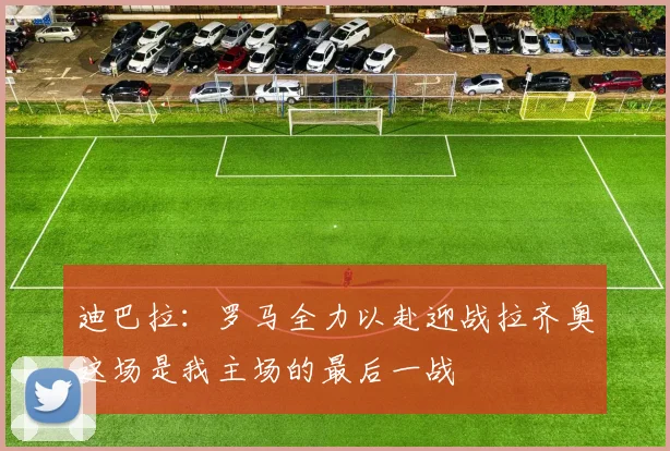 迪巴拉：罗马全力以赴迎战拉齐奥这场是我主场的最后一战