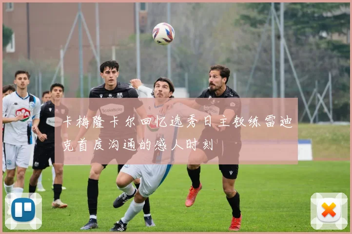 卡梅隆卡尔回忆选秀日主教练雷迪克首度沟通的感人时刻