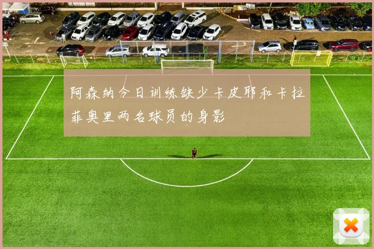 阿森纳今日训练缺少卡皮耶和卡拉菲奥里两名球员的身影
