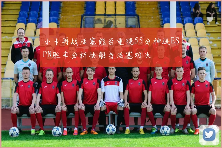 小卡再战活塞能否重现55分神迹ESPN胜率分析快船与活塞对决