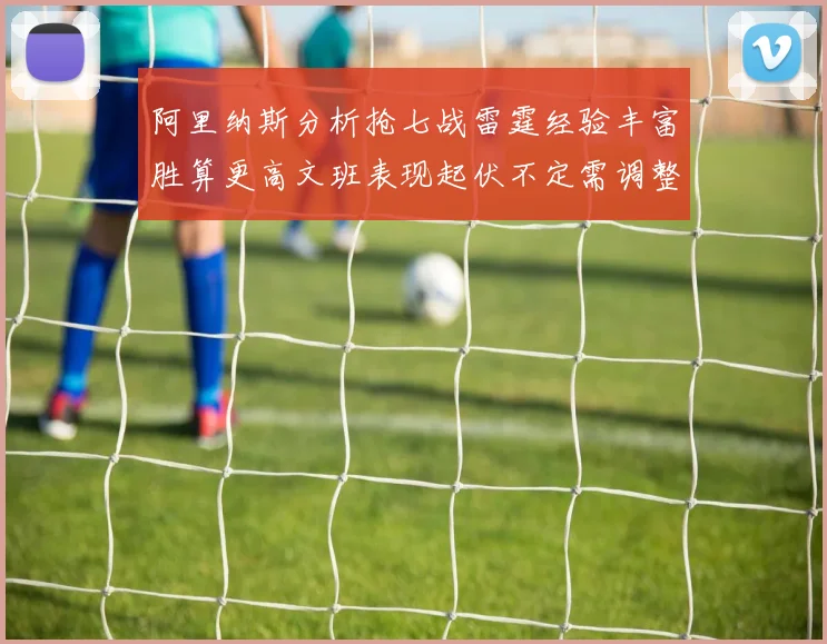阿里纳斯分析抢七战雷霆经验丰富胜算更高文班表现起伏不定需调整