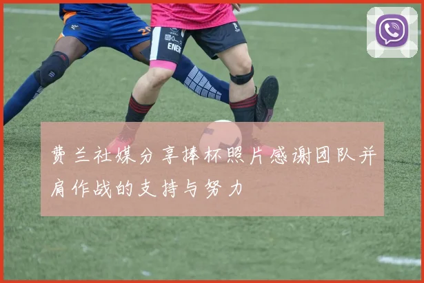 费兰社媒分享捧杯照片感谢团队并肩作战的支持与努力