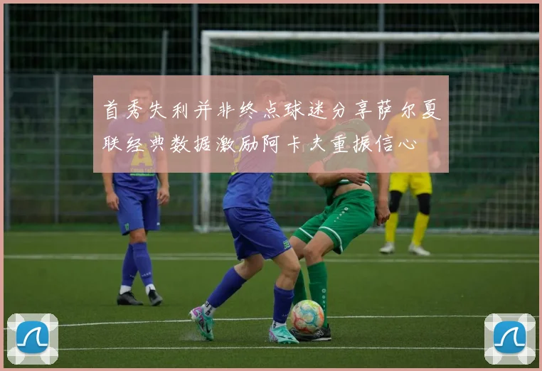 首秀失利并非终点球迷分享萨尔夏联经典数据激励阿卡夫重振信心