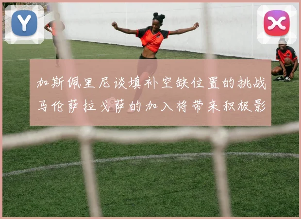 加斯佩里尼谈填补空缺位置的挑战马伦萨拉戈萨的加入将带来积极影响