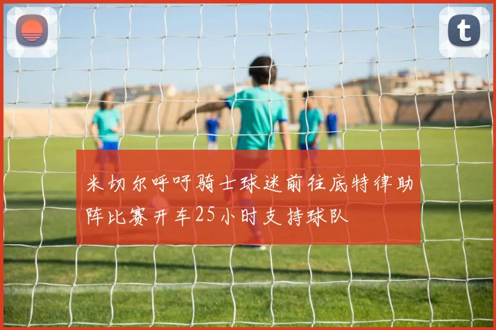 米切尔呼吁骑士球迷前往底特律助阵比赛开车25小时支持球队