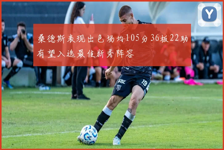 桑德斯表现出色场均105分36板22助有望入选最佳新秀阵容