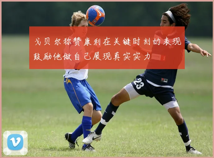 戈贝尔称赞康利在关键时刻的表现鼓励他做自己展现真实实力